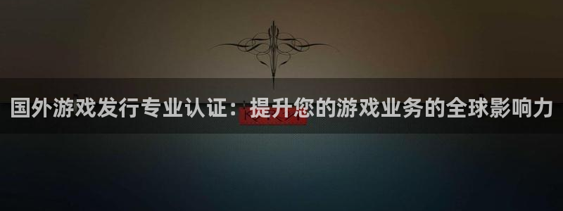 新航娱乐扣款后还能重新扣吗怎么操作：国外游戏发行专业认证：提升您的游戏业务的全球影响力