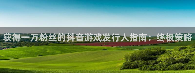 新航娱乐官网最新版本更新内容下载：获得一万粉丝的抖音游戏发行人指南：终极策略