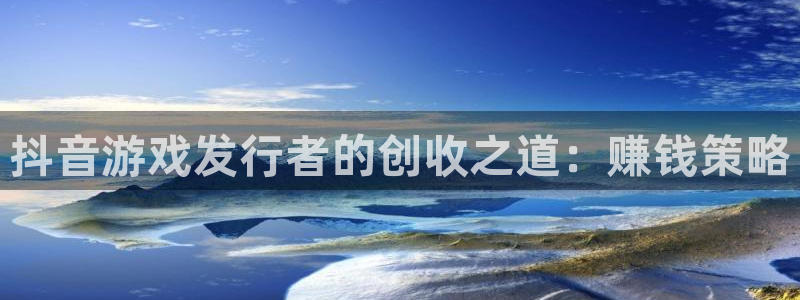 新航娱乐集团最新消息今天：抖音游戏发行者的创收之道：赚钱策略