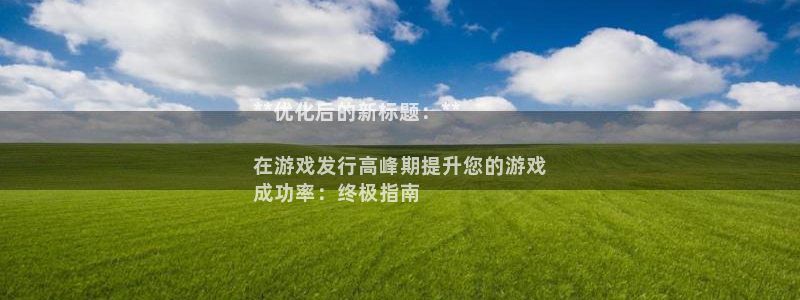 新航娱乐的会员权益与保障是什么：**优化后的新标题：**

在游戏发行高峰期提升您的游戏
成功率：终极指南