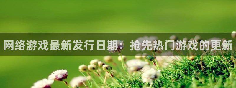新航娱乐招商碰回复 485624 多少钱：网络游戏最新发行日期：抢先热门游戏的更新