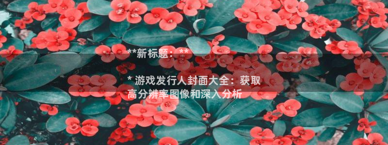 新航娱乐元哥：**新标题：**

* 游戏发行人封面大全：获取
高分辨率图像和深入分析