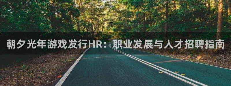 新航娱乐官网最新版本更新内容下载：朝夕光年游戏发行HR：职业发展与人才招聘指南