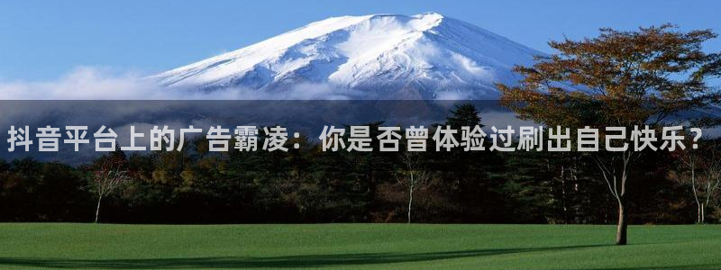 新航娱乐属于什么级别：抖音平台上的广告霸凌：你是否曾体验过刷出自己快乐？